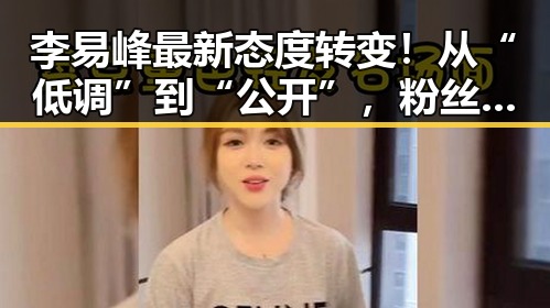 李易峰最新态度转变！从“低调”到“公开”，粉丝热议新动向