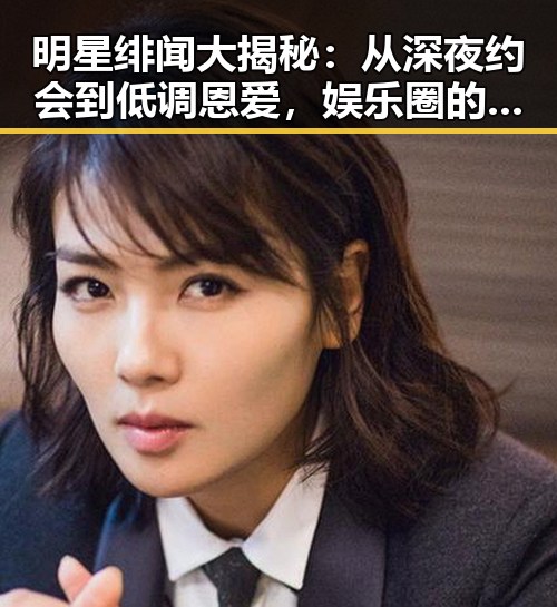 明星绯闻大揭秘:从深夜约会到低调恩爱,娱乐圈的复杂轨迹