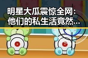 明星大瓜震惊全网:他们的私生活竟然是这样的!