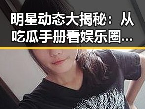明星动态大揭秘:从吃瓜手册看娱乐圈的风云变幻