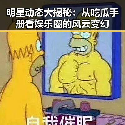 明星动态大揭秘:从吃瓜手册看娱乐圈的风云变幻