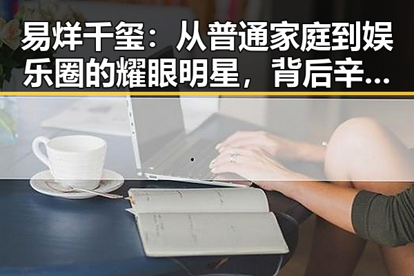 易烊千玺：从普通家庭到娱乐圈的耀眼明星，背后辛酸与坚守难以忽视