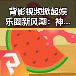 背影视频掀起娱乐圈新风潮:神秘魅力背后隐藏的深意