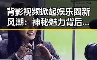 背影视频掀起娱乐圈新风潮:神秘魅力背后隐藏的深意
