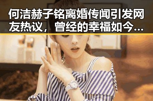 何洁赫子铭离婚传闻引发网友热议,曾经的幸福如今成空谈