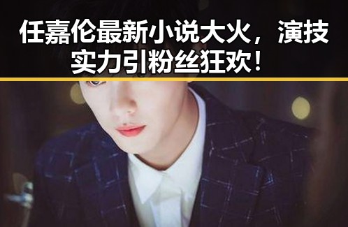 任嘉伦最新小说大火,演技实力引粉丝狂欢!