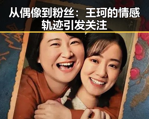 从偶像到粉丝:王珂的情感轨迹引发关注