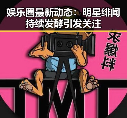 娱乐圈最新动态:明星绯闻持续发酵引发关注